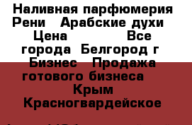 Наливная парфюмерия Рени . Арабские духи › Цена ­ 28 000 - Все города, Белгород г. Бизнес » Продажа готового бизнеса   . Крым,Красногвардейское